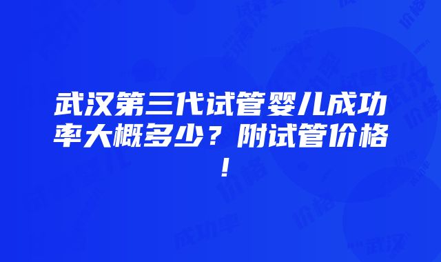 武汉第三代试管婴儿成功率大概多少？附试管价格！