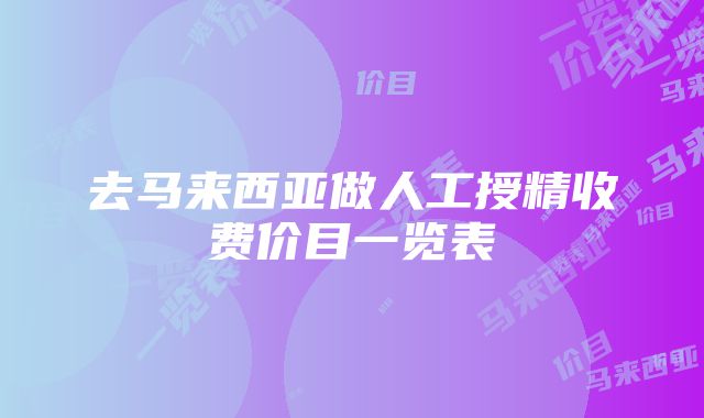 去马来西亚做人工授精收费价目一览表