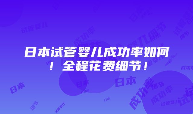 日本试管婴儿成功率如何！全程花费细节！