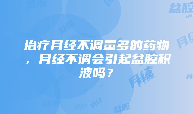 治疗月经不调量多的药物，月经不调会引起盆腔积液吗？