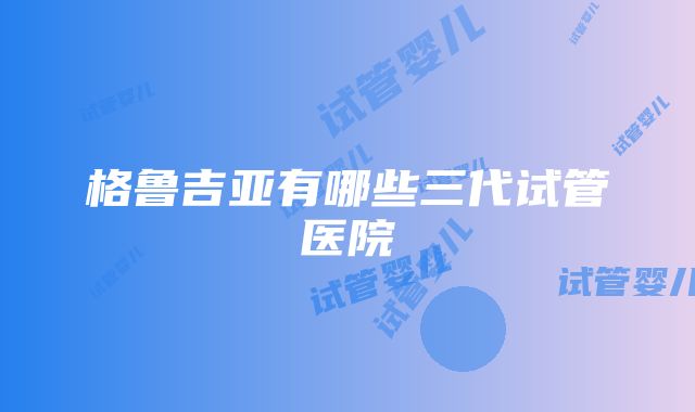 格鲁吉亚有哪些三代试管医院