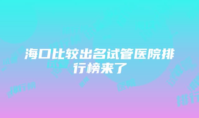 海口比较出名试管医院排行榜来了