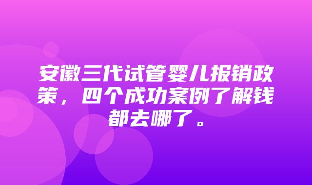 安徽三代试管婴儿报销政策，四个成功案例了解钱都去哪了。