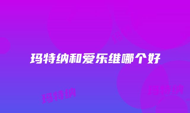 玛特纳和爱乐维哪个好