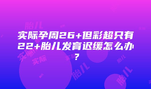 实际孕周26+但彩超只有22+胎儿发育迟缓怎么办？