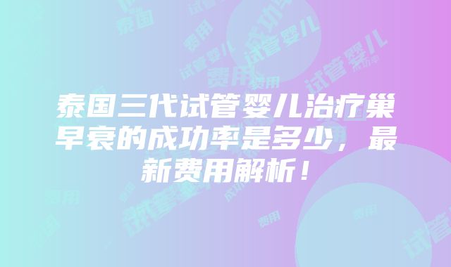 泰国三代试管婴儿治疗巢早衰的成功率是多少，最新费用解析！