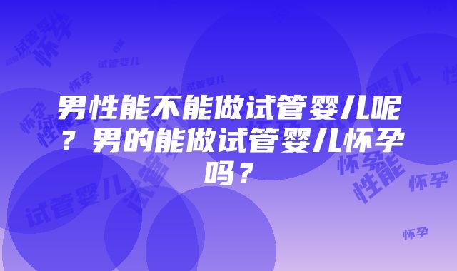 男性能不能做试管婴儿呢？男的能做试管婴儿怀孕吗？