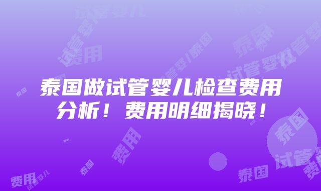 泰国做试管婴儿检查费用分析！费用明细揭晓！