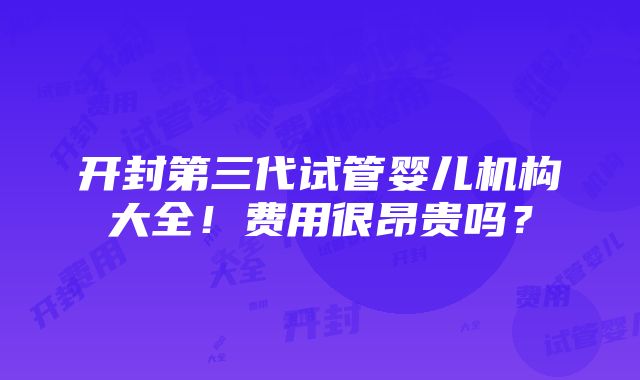 开封第三代试管婴儿机构大全！费用很昂贵吗？