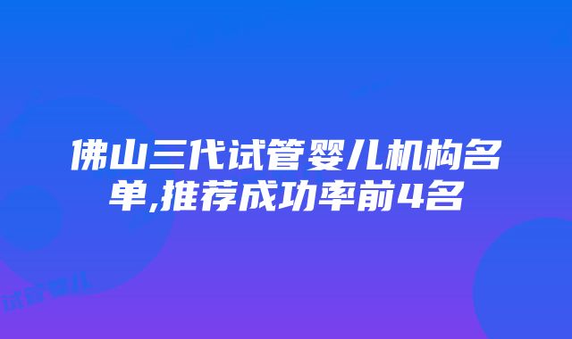 佛山三代试管婴儿机构名单,推荐成功率前4名