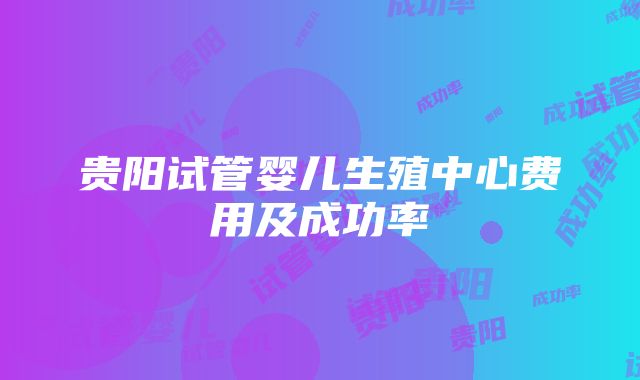 贵阳试管婴儿生殖中心费用及成功率