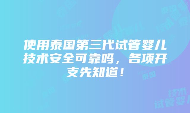 使用泰国第三代试管婴儿技术安全可靠吗，各项开支先知道！