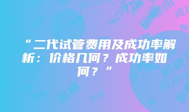 “二代试管费用及成功率解析：价格几何？成功率如何？”