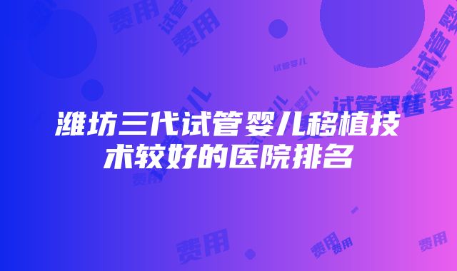 潍坊三代试管婴儿移植技术较好的医院排名