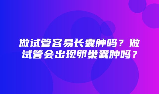 做试管容易长囊肿吗？做试管会出现卵巢囊肿吗？