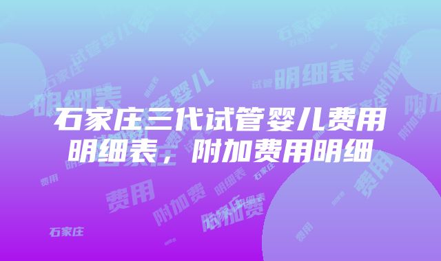 石家庄三代试管婴儿费用明细表，附加费用明细