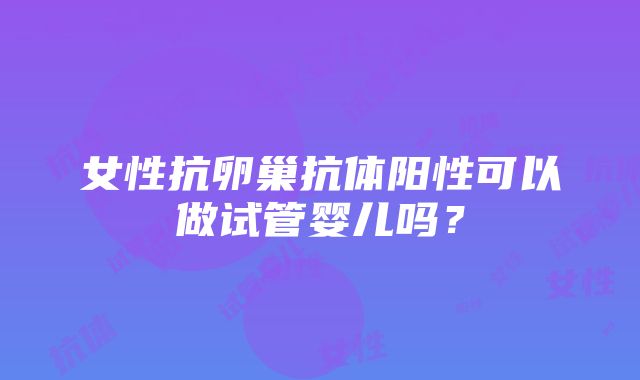 女性抗卵巢抗体阳性可以做试管婴儿吗？