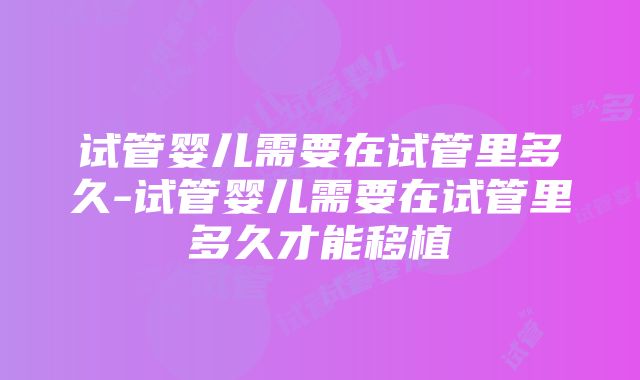 试管婴儿需要在试管里多久-试管婴儿需要在试管里多久才能移植