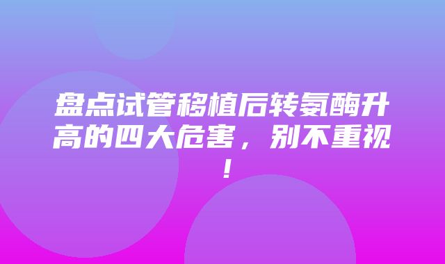 盘点试管移植后转氨酶升高的四大危害，别不重视！