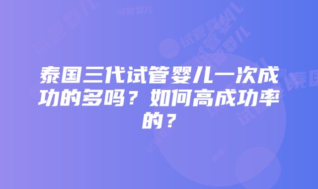 泰国三代试管婴儿一次成功的多吗？如何高成功率的？