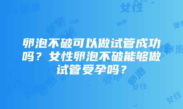 卵泡不破可以做试管成功吗？女性卵泡不破能够做试管受孕吗？