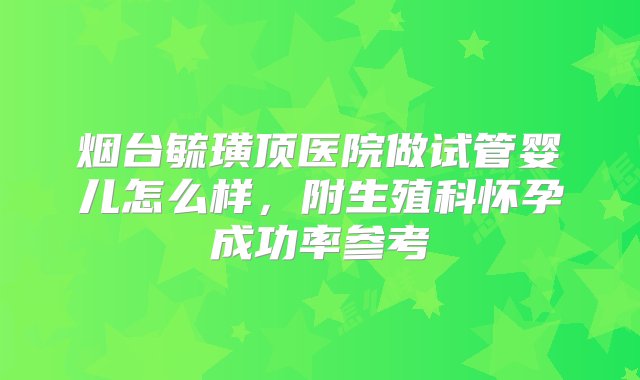 烟台毓璜顶医院做试管婴儿怎么样，附生殖科怀孕成功率参考