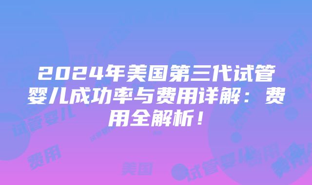 2024年美国第三代试管婴儿成功率与费用详解：费用全解析！