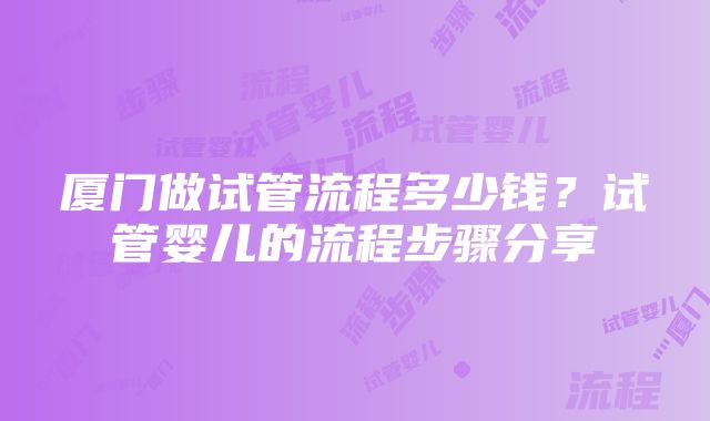 厦门做试管流程多少钱？试管婴儿的流程步骤分享