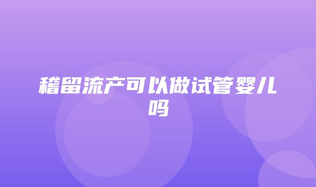 稽留流产可以做试管婴儿吗