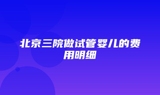 北京三院做试管婴儿的费用明细