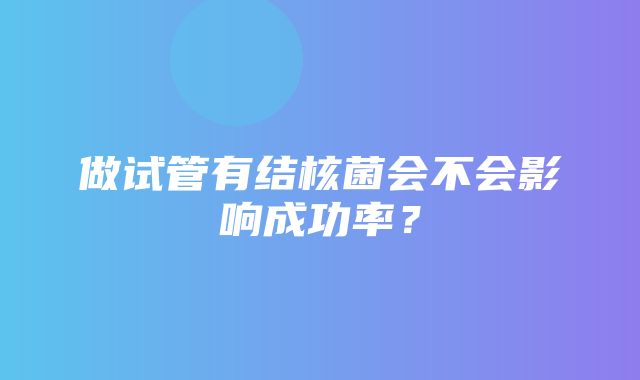 做试管有结核菌会不会影响成功率？