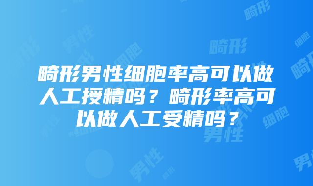 畸形男性细胞率高可以做人工授精吗？畸形率高可以做人工受精吗？