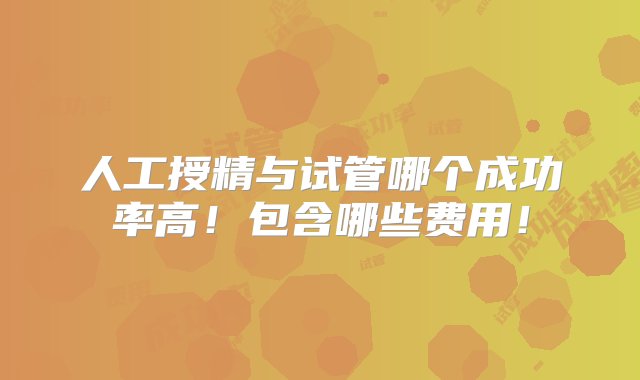 人工授精与试管哪个成功率高！包含哪些费用！