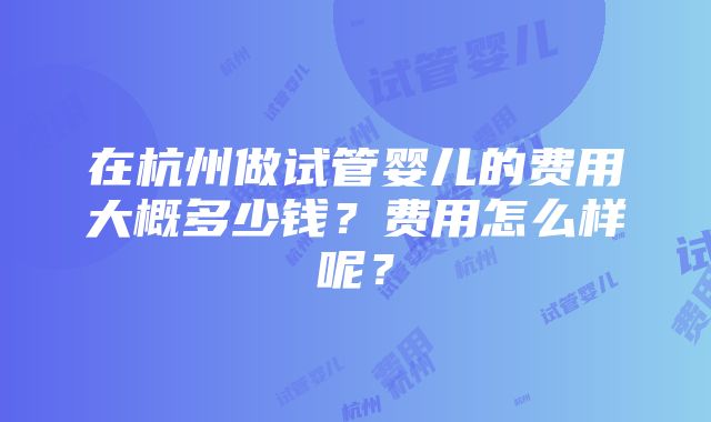 在杭州做试管婴儿的费用大概多少钱？费用怎么样呢？