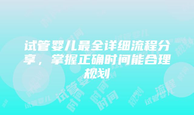 试管婴儿最全详细流程分享，掌握正确时间能合理规划