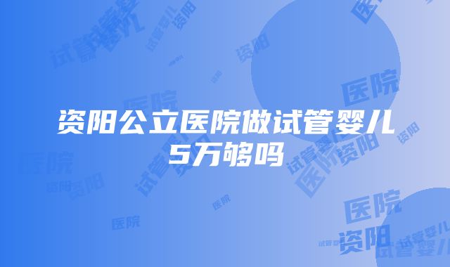 资阳公立医院做试管婴儿5万够吗