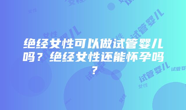 绝经女性可以做试管婴儿吗？绝经女性还能怀孕吗？