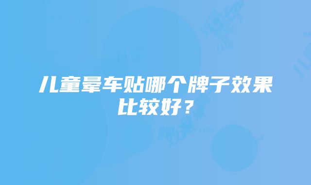 儿童晕车贴哪个牌子效果比较好？