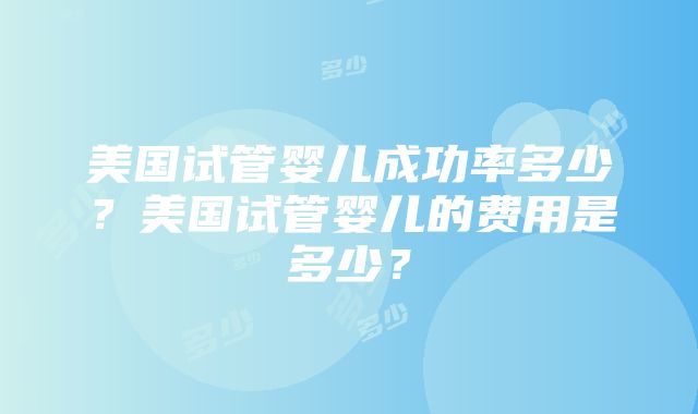 美国试管婴儿成功率多少？美国试管婴儿的费用是多少？