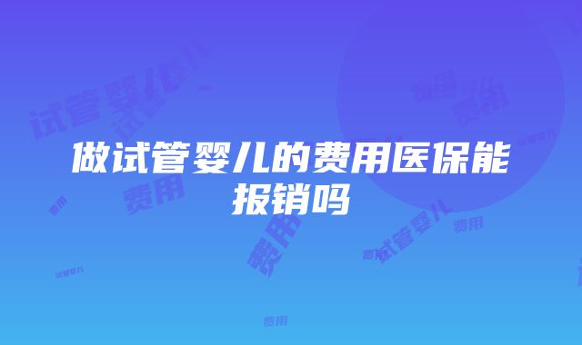 做试管婴儿的费用医保能报销吗