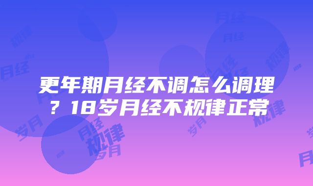 更年期月经不调怎么调理？18岁月经不规律正常