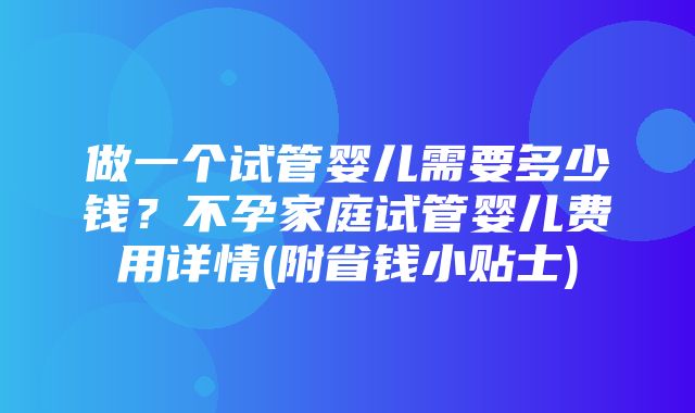 做一个试管婴儿需要多少钱？不孕家庭试管婴儿费用详情(附省钱小贴士)