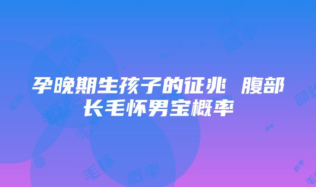 孕晚期生孩子的征兆 腹部长毛怀男宝概率