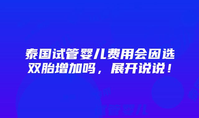 泰国试管婴儿费用会因选双胎增加吗，展开说说！