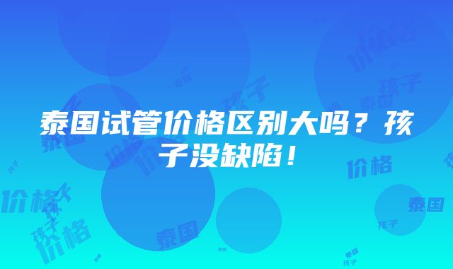 泰国试管价格区别大吗？孩子没缺陷！