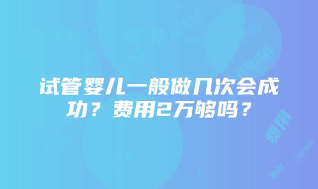 试管婴儿一般做几次会成功？费用2万够吗？