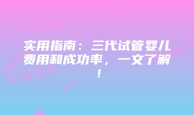 实用指南：三代试管婴儿费用和成功率，一文了解！