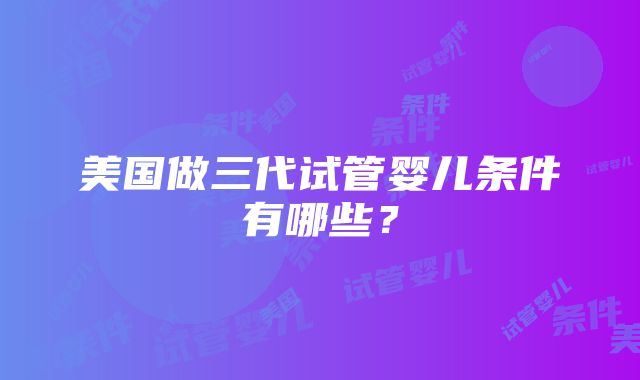 美国做三代试管婴儿条件有哪些？