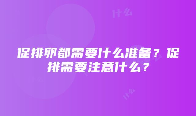 促排卵都需要什么准备？促排需要注意什么？