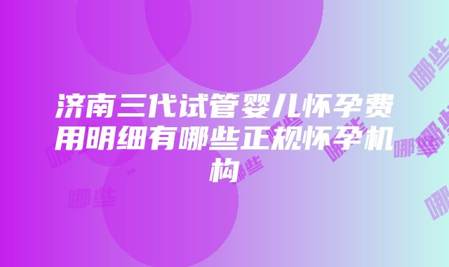 济南三代试管婴儿怀孕费用明细有哪些正规怀孕机构